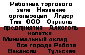 Работник торгового зала › Название организации ­ Лидер Тим, ООО › Отрасль предприятия ­ Алкоголь, напитки › Минимальный оклад ­ 25 000 - Все города Работа » Вакансии   . Тульская обл.,Тула г.